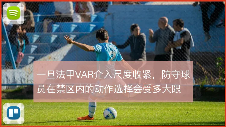 一旦法甲VAR介入尺度收紧,防守球员在禁区内的动作选择会受多大限制