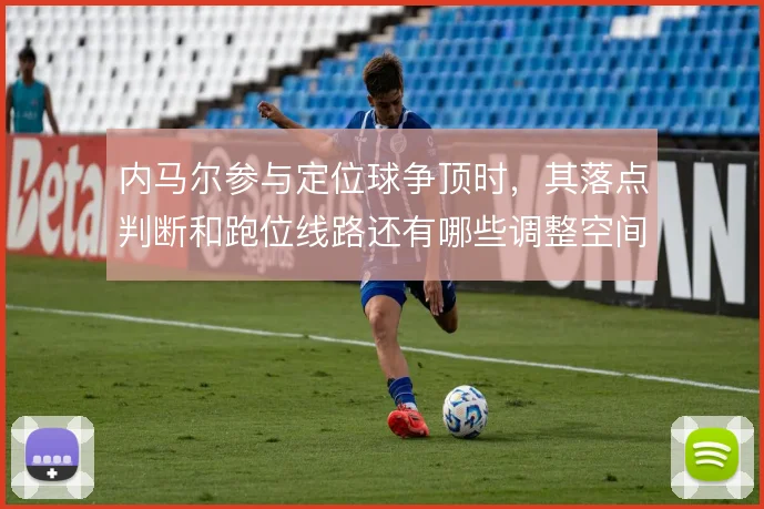 内马尔参与定位球争顶时，其落点判断和跑位线路还有哪些调整空间