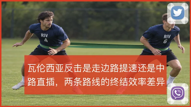 瓦伦西亚反击是走边路提速还是中路直插，两条路线的终结效率差异明显