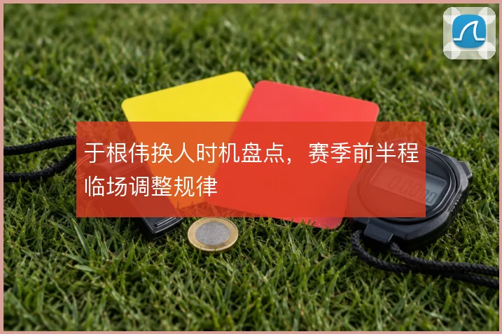 于根伟换人时机盘点，赛季前半程临场调整规律