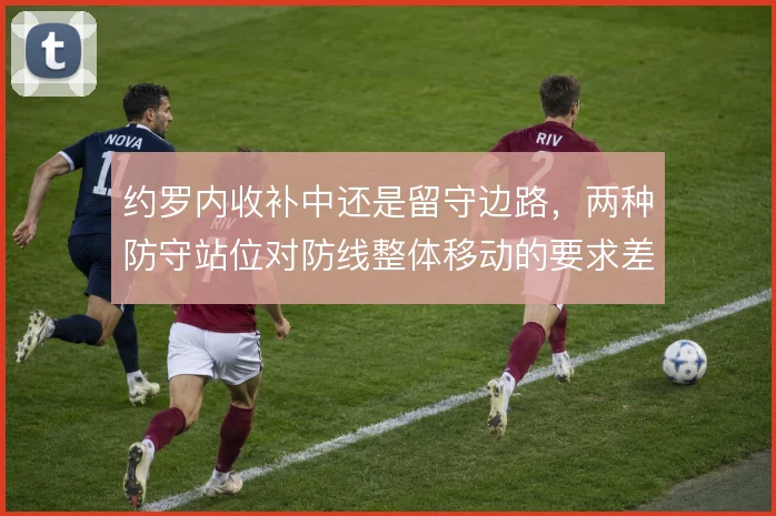 约罗内收补中还是留守边路，两种防守站位对防线整体移动的要求差异明显