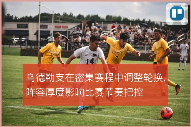 乌德勒支在密集赛程中调整轮换,阵容厚度影响比赛节奏把控