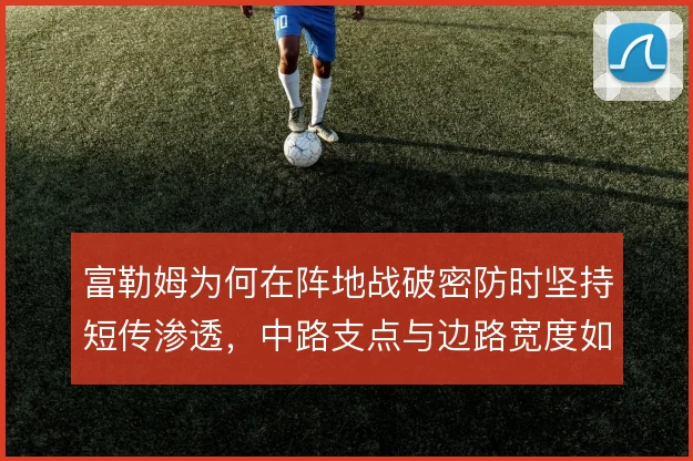 富勒姆为何在阵地战破密防时坚持短传渗透，中路支点与边路宽度如何取舍