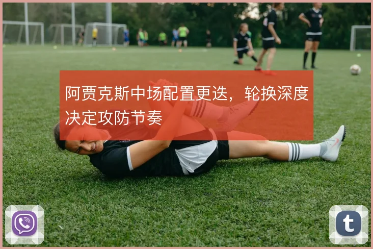 阿贾克斯中场配置更迭，轮换深度决定攻防节奏
