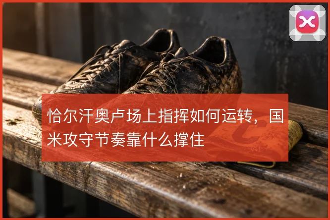 恰尔汗奥卢场上指挥如何运转，国米攻守节奏靠什么撑住