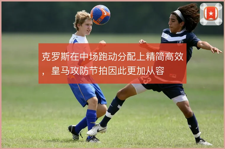 克罗斯在中场跑动分配上精简高效，皇马攻防节拍因此更加从容