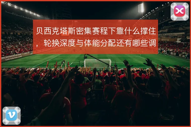 贝西克塔斯密集赛程下靠什么撑住，轮换深度与体能分配还有哪些调整空间