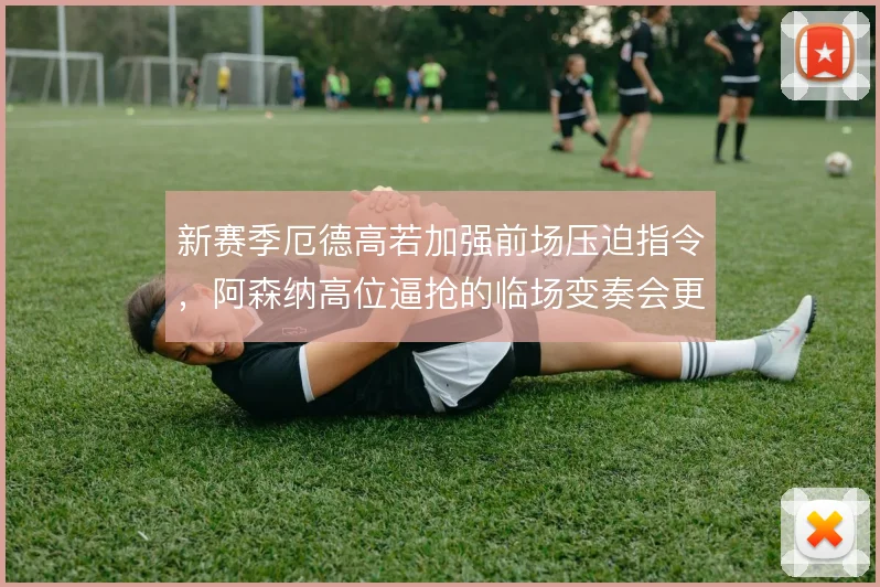 新赛季厄德高若加强前场压迫指令，阿森纳高位逼抢的临场变奏会更凌厉