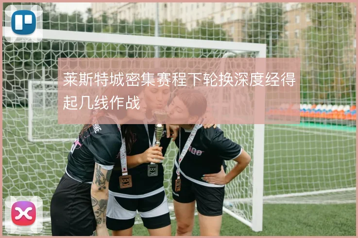 莱斯特城密集赛程下轮换深度经得起几线作战