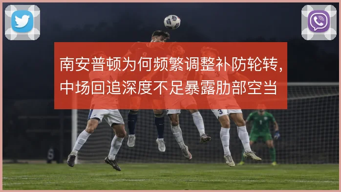 南安普顿为何频繁调整补防轮转，中场回追深度不足暴露肋部空当
