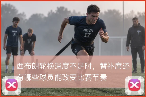 西布朗轮换深度不足时，替补席还有哪些球员能改变比赛节奏