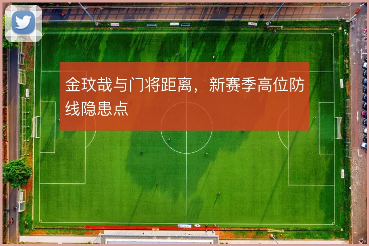 金玟哉与门将距离，新赛季高位防线隐患点