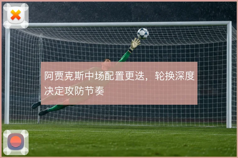 阿贾克斯中场配置更迭，轮换深度决定攻防节奏