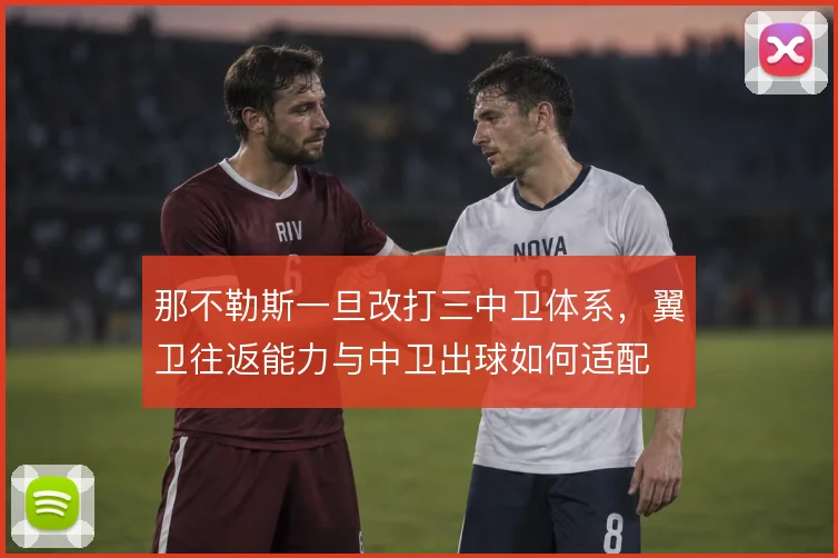 那不勒斯一旦改打三中卫体系，翼卫往返能力与中卫出球如何适配