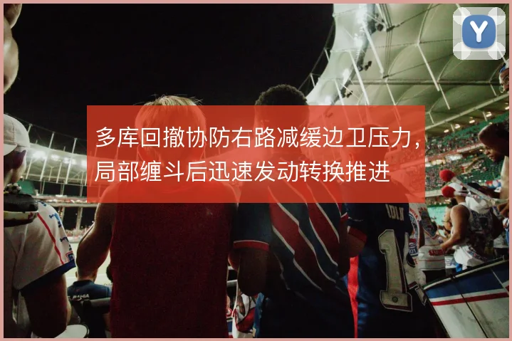 多库回撤协防右路减缓边卫压力，局部缠斗后迅速发动转换推进