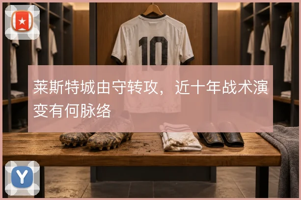 莱斯特城由守转攻,近十年战术演变有何脉络
