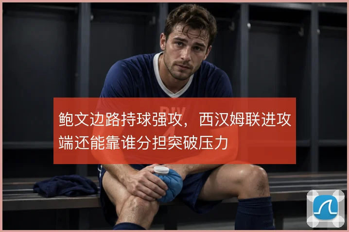 鲍文边路持球强攻,西汉姆联进攻端还能靠谁分担突破压力