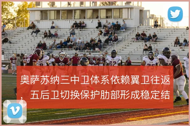 奥萨苏纳三中卫体系依赖翼卫往返，五后卫切换保护肋部形成稳定结构
