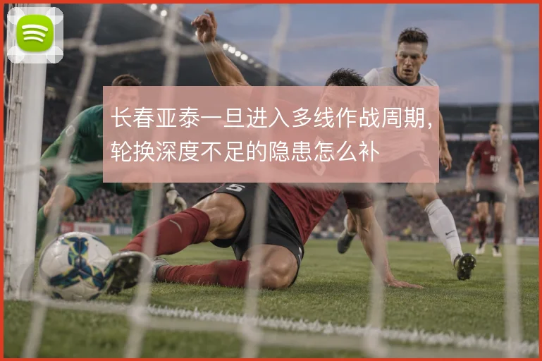 长春亚泰一旦进入多线作战周期，轮换深度不足的隐患怎么补