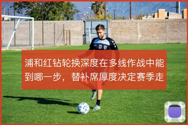 浦和红钻轮换深度在多线作战中能到哪一步,替补席厚度决定赛季走向