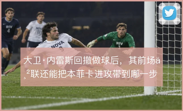 大卫·内雷斯回撤做球后，其前场串联还能把本菲卡进攻带到哪一步