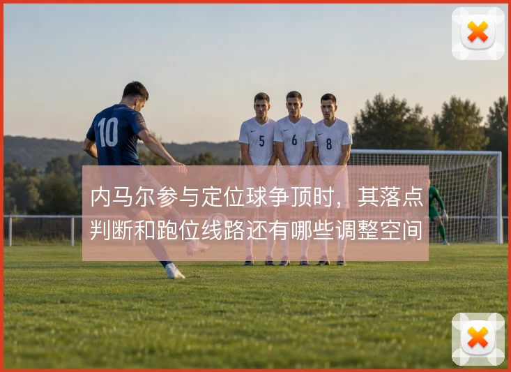 内马尔参与定位球争顶时，其落点判断和跑位线路还有哪些调整空间