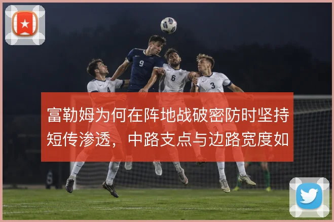 富勒姆为何在阵地战破密防时坚持短传渗透，中路支点与边路宽度如何取舍