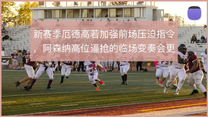 新赛季厄德高若加强前场压迫指令，阿森纳高位逼抢的临场变奏会更凌厉