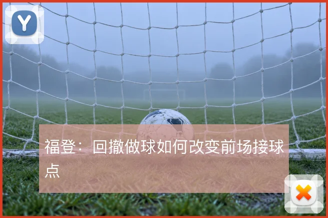 福登：回撤做球如何改变前场接球点