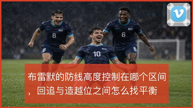 布雷默的防线高度控制在哪个区间，回追与造越位之间怎么找平衡