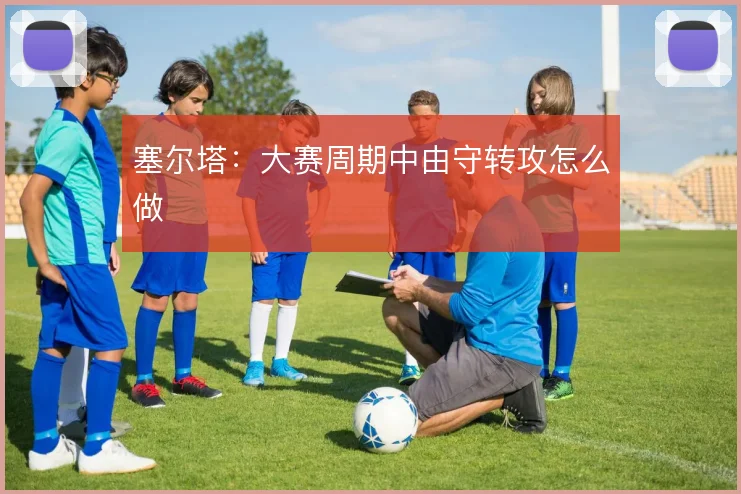 塞尔塔：大赛周期中由守转攻怎么做