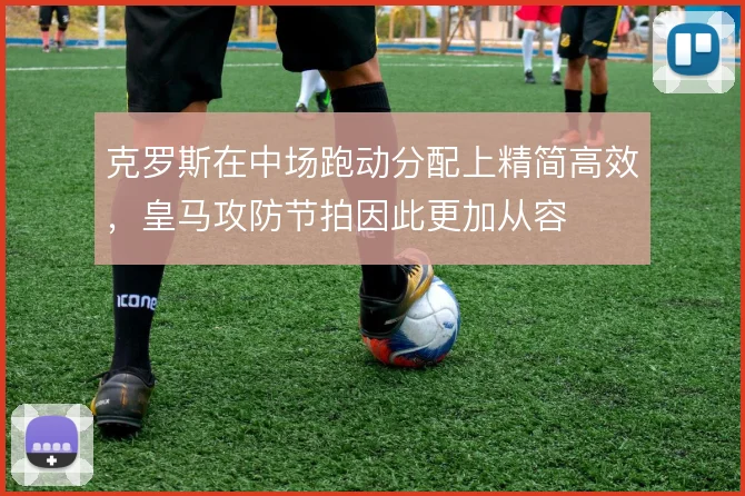 克罗斯在中场跑动分配上精简高效，皇马攻防节拍因此更加从容