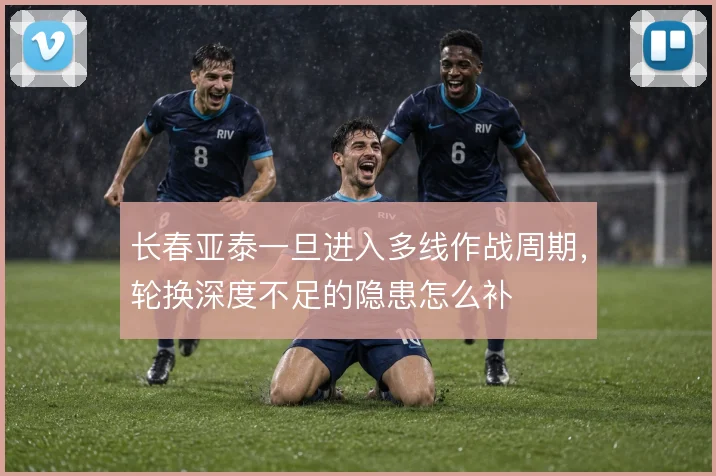 长春亚泰一旦进入多线作战周期，轮换深度不足的隐患怎么补