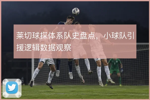 莱切球探体系队史盘点,小球队引援逻辑数据观察