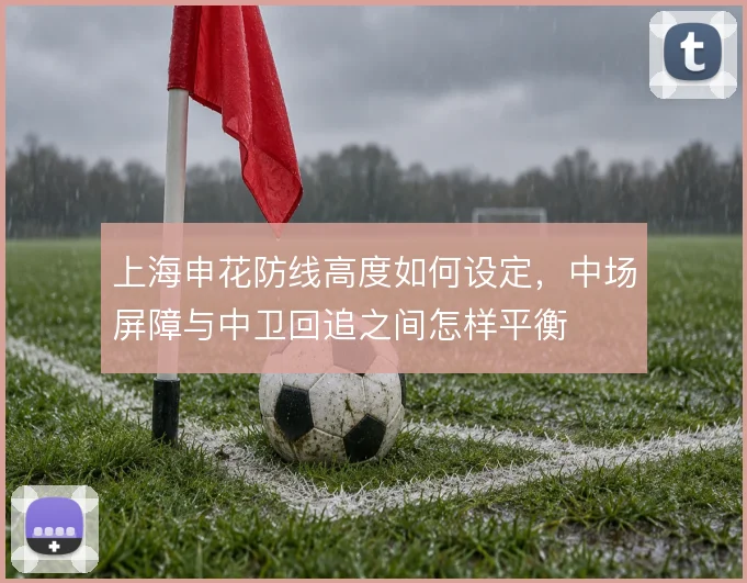 上海申花防线高度如何设定，中场屏障与中卫回追之间怎样平衡