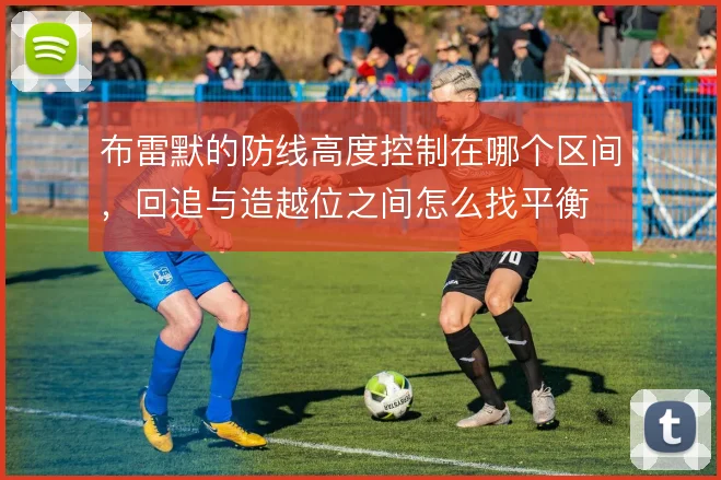 布雷默的防线高度控制在哪个区间，回追与造越位之间怎么找平衡
