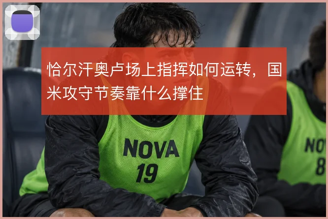 恰尔汗奥卢场上指挥如何运转，国米攻守节奏靠什么撑住