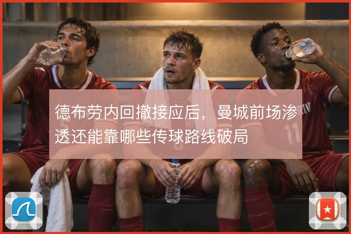 德布劳内回撤接应后，曼城前场渗透还能靠哪些传球路线破局