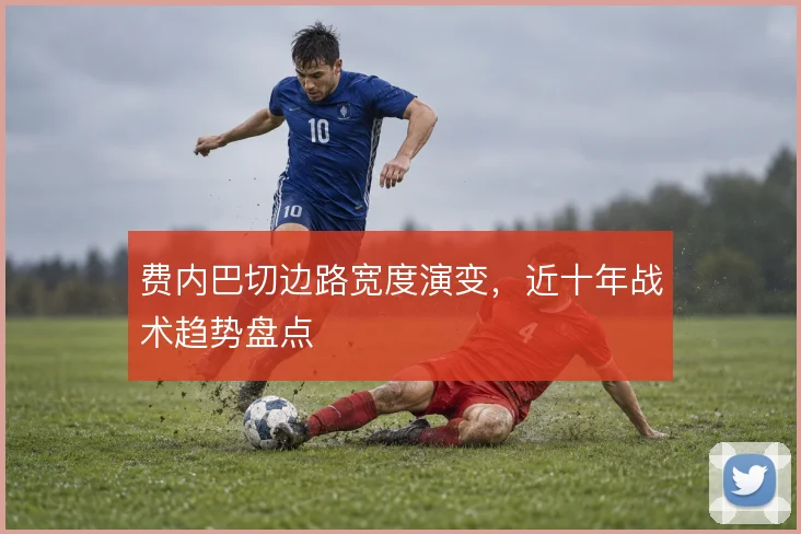 费内巴切边路宽度演变，近十年战术趋势盘点