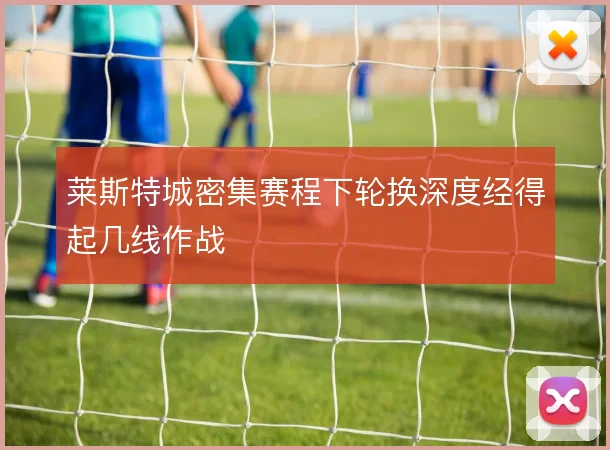 莱斯特城密集赛程下轮换深度经得起几线作战