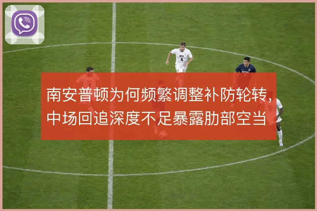 南安普顿为何频繁调整补防轮转，中场回追深度不足暴露肋部空当
