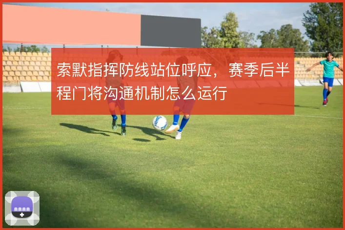 索默指挥防线站位呼应，赛季后半程门将沟通机制怎么运行