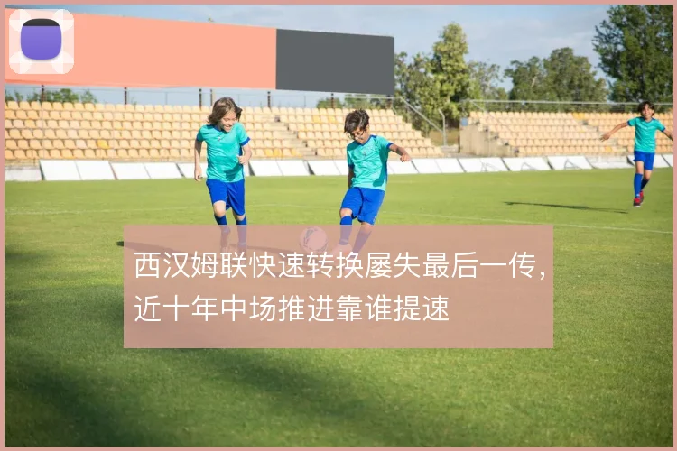 西汉姆联快速转换屡失最后一传，近十年中场推进靠谁提速
