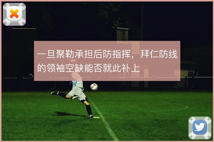 一旦聚勒承担后防指挥，拜仁防线的领袖空缺能否就此补上