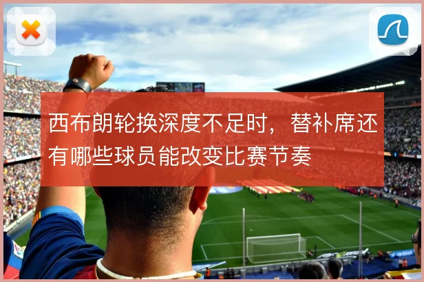 西布朗轮换深度不足时，替补席还有哪些球员能改变比赛节奏