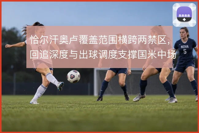 恰尔汗奥卢覆盖范围横跨两禁区，回追深度与出球调度支撑国米中场攻守