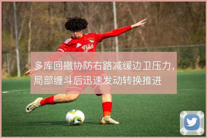 多库回撤协防右路减缓边卫压力,局部缠斗后迅速发动转换推进