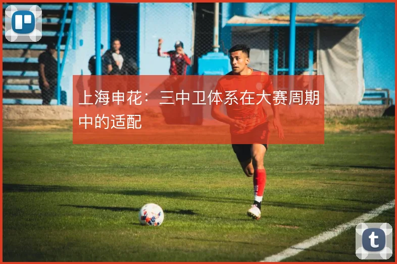 上海申花：三中卫体系在大赛周期中的适配