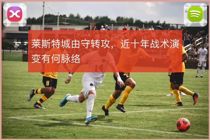 莱斯特城由守转攻，近十年战术演变有何脉络