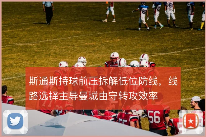 斯通斯持球前压拆解低位防线，线路选择主导曼城由守转攻效率